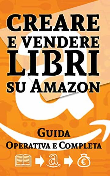 Creare e Vendere Libri su Amazon: Guida Operativa e Completa: Il Percorso Completo su tutte le fasi che portano alla Vendita di un Libro su Amazon